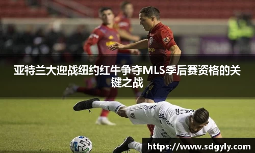 亚特兰大迎战纽约红牛争夺MLS季后赛资格的关键之战