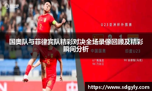 国奥队与菲律宾队精彩对决全场录像回顾及精彩瞬间分析