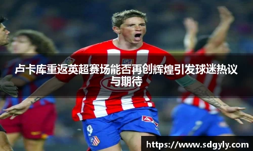 卢卡库重返英超赛场能否再创辉煌引发球迷热议与期待