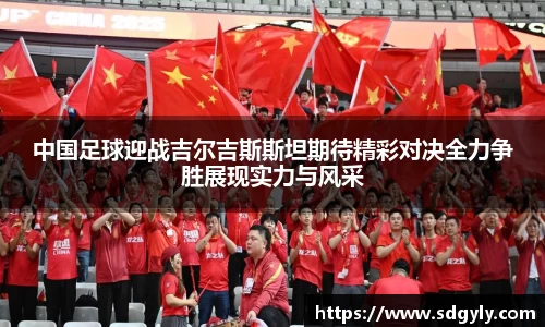 中国足球迎战吉尔吉斯斯坦期待精彩对决全力争胜展现实力与风采