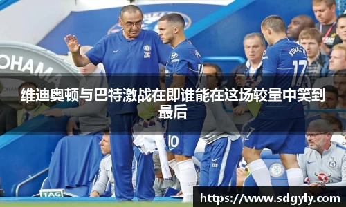 维迪奥顿与巴特激战在即谁能在这场较量中笑到最后