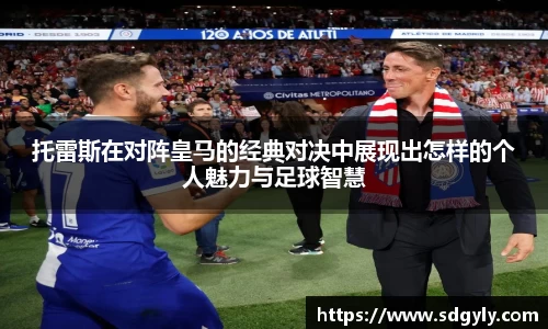 托雷斯在对阵皇马的经典对决中展现出怎样的个人魅力与足球智慧
