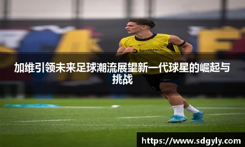 加维引领未来足球潮流展望新一代球星的崛起与挑战