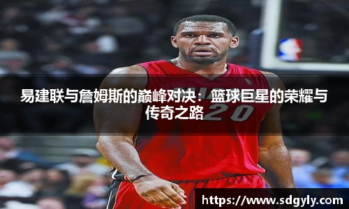 易建联与詹姆斯的巅峰对决：篮球巨星的荣耀与传奇之路