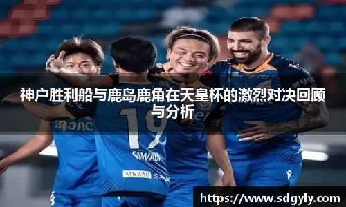 神户胜利船与鹿岛鹿角在天皇杯的激烈对决回顾与分析