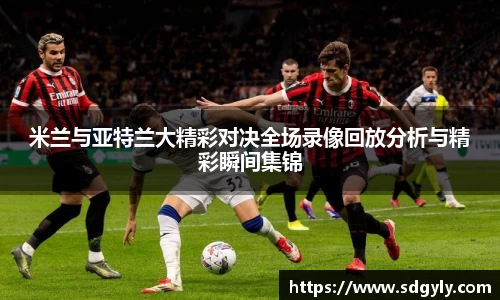 米兰与亚特兰大精彩对决全场录像回放分析与精彩瞬间集锦