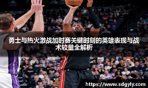 勇士与热火激战加时赛关键时刻的英雄表现与战术较量全解析