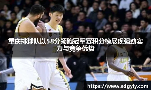 重庆排球队以58分领跑冠军赛积分榜展现强劲实力与竞争优势