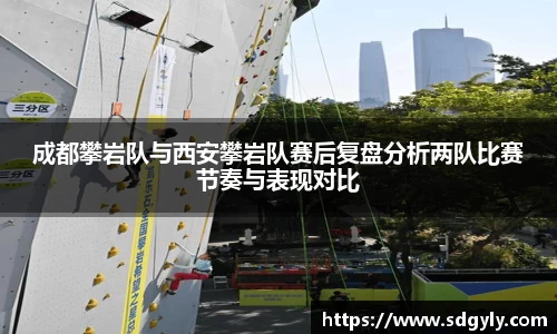成都攀岩队与西安攀岩队赛后复盘分析两队比赛节奏与表现对比