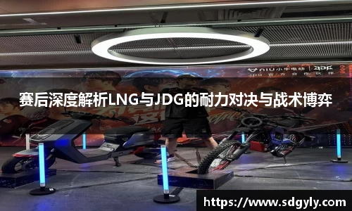 赛后深度解析LNG与JDG的耐力对决与战术博弈